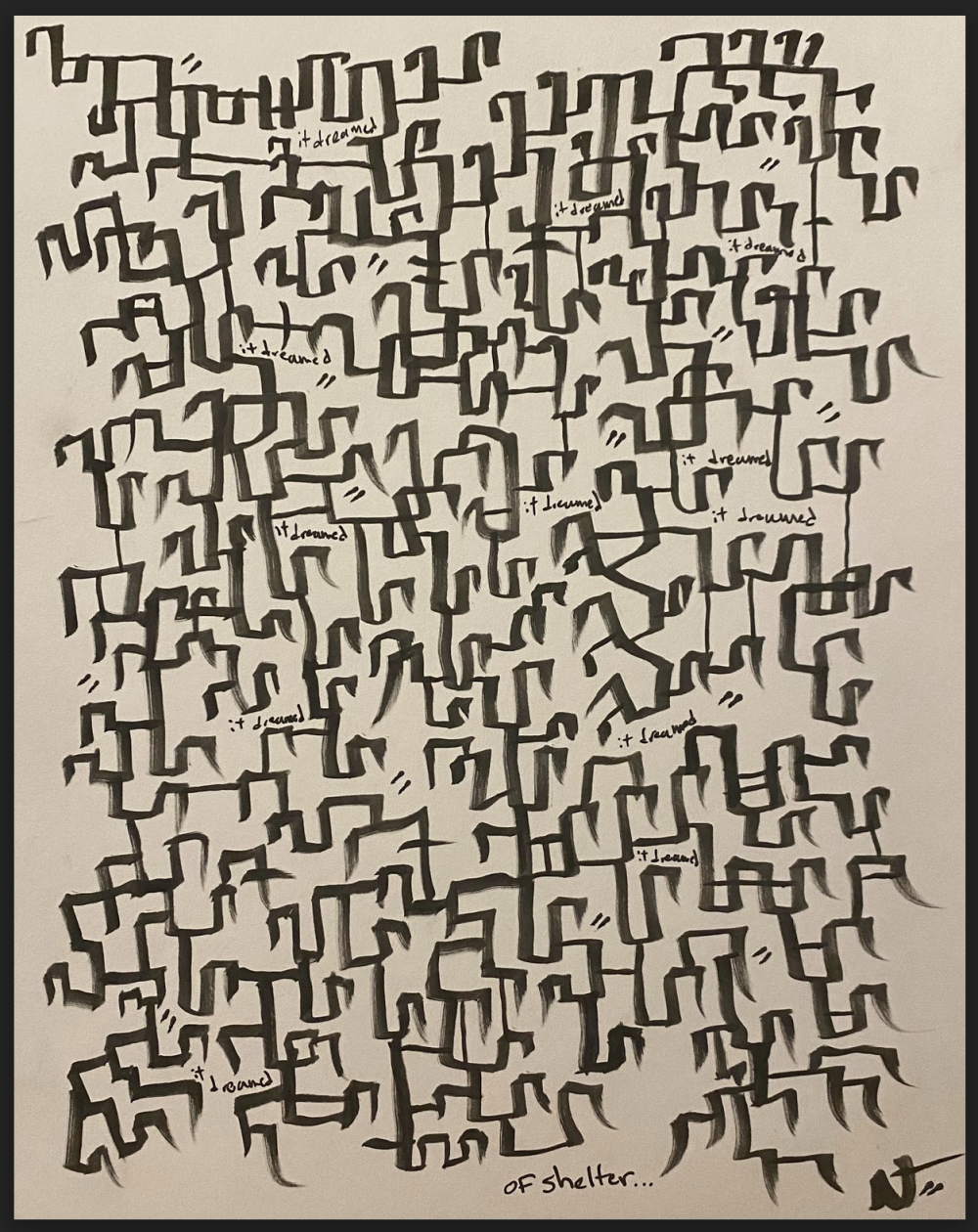 A series of interconnected lines, forming disjointed squares and boxes, which contain the words “it dreamed” repeated several times. Under this, the words “of shelter…” are written once.