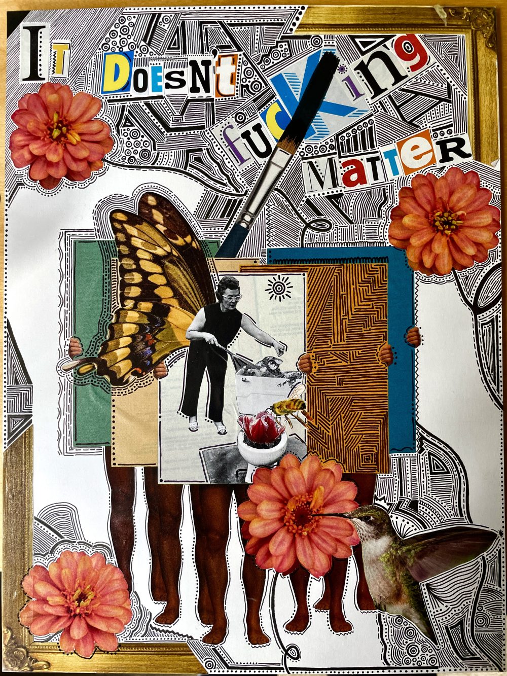 Magazine cut outs of flowers, a hummingbird, a woman watering her outdoor toilet garden, a bumblebee, picture frame corners, and lettering above in various fonts and colors reading, "It Doesn't Fucking Matter". Hand drawn lines and dots bring the pieces together.