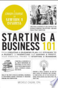 Starting A Business 101 : From Creating A Business Plan And Sticking To A Budget To Marketing And Making A Profit, Your Essential Primer To Starting A Business