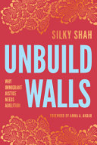 Unbuild Walls : Why Immigrant Justice Needs Abolition