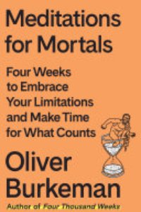 Meditations For Mortals : Four Weeks To Embrace Your Limitations And Make Time For What Counts