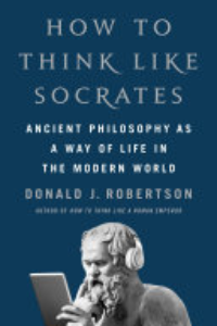 How To Think Like Socrates : Ancient Philosophy As A Way Of Life In The Modern World