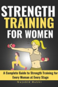 STRENGTH TRAINING FOR WOMEN: A COMPLETE GUIDE TO STRENGTH TRAINING FOR EVERY WOMAN AT EVERY STAGE.