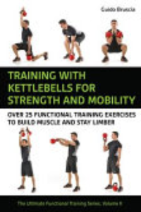 TRAINING WITH KETTLEBELLS FOR STRENGTH AND MOBILITY: OVER 25 FUNCTIONAL TRAINING EXERCISES... TO BUI