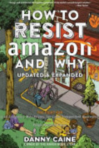 How To Resist Amazon And Why : The Fight For Local Economics, Data Privacy, Fair Labor, Independent Bookstores, And A People-powered Future