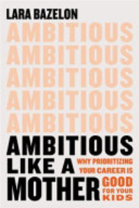 Ambitious Like A Mother : Why Prioritizing Your Career Is Good For Your Kids