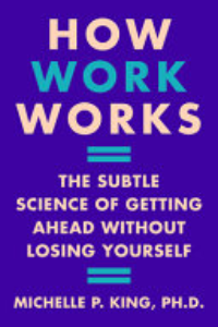 How Work Works : The Subtle Science Of Getting Ahead Without Losing Yourself