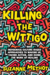 Killing The Wittigo : Indigenous Culture-based Approaches To Waking Up, Taking Action, And Doing The Work Of Healing : A Book For Young Adults