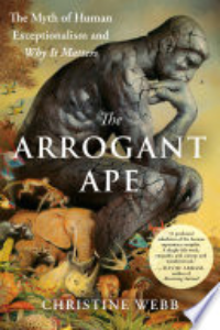 The Arrogant Ape : The Myth Of Human Exceptionalism And Why It Matters