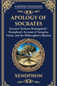 APOLOGY OF SOCRATES: SOCRATES' DEFENSE REIMAGINED - XENOPHON'S ACCOUNT OF INTEGRITY, VIRTUE, AND...