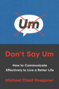 Don't Say Um : How To Communicate Effectively To Live A Better Life