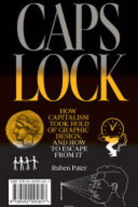Caps Lock : How Capitalism Took Hold Of Graphic Design, And How To Escape From It