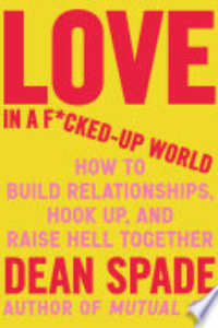 Love In A F*cked-up World : How To Build Relationships, Hook Up, And Raise Hell Together