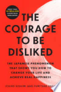 The Courage To Be Disliked : The Japanese Phenomenon That Shows You How To Change Your Life And Achieve Real Happiness