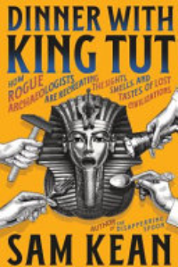 Dinner With King Tut : How Rogue Archaeologists Are Re-creating The Sights, Sounds, Smells, And Tastes Of Lost Civilizations