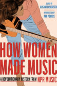 How Women Made Music : A Revolutionary History From NPR Music