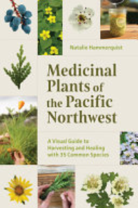 Medicinal Plants Of The Pacific Northwest : A Visual Guide To Harvesting And Healing With 35 Common Species