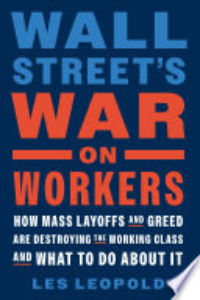 Wall Street's War On Workers : How Mass Layoffs And Greed Are Destroying The Working Class And What To Do About It