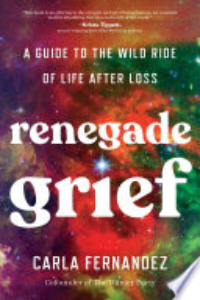 Renegade Grief : A Guide To The Wild Ride Of Life After Loss