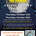 STEAM in the Evening Extended Open Lab Hours 12:00 - 8:00 PM Thursday, October 12th Thursday, October 26th Come work on your own project or join us for Macabre Makeover: Dollhouse Edition — converting a dollhouse into a haunted house with 3d printed & laser cut parts, painting, sculpting, and other additions. Special Arduino LED lighting workshop!