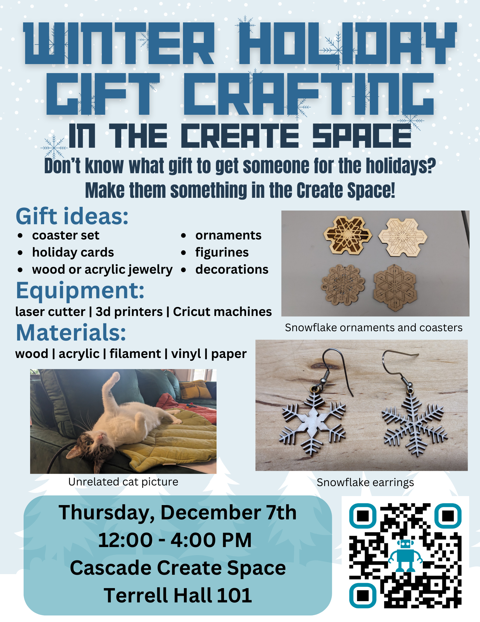 Winter Holiday Gift Crafting in the Create Space Don’t know what gift to get someone for the holidays? Make them something in the Create Space! Gift ideas: coaster set holiday cards wood or acrylic jewelry ornaments figurines decorations Equipment: laser cutter | 3d printers | Cricut machines Materials: wood | acrylic | filament | vinyl | paper Thursday, December 7th 12:00 - 4:00 PM Cascade Create Space Terrell Hall 101