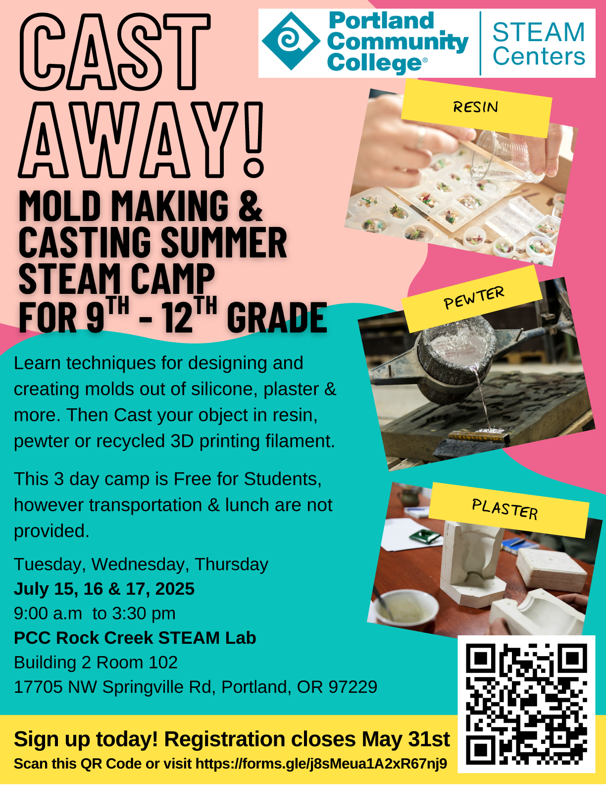 CAST AWAY!
Mold Making & Casting Summer STEAM Camp for 9th-12th Grade
Learn techniques for designing and creating molds out of silicone, plaster & more. Then cast your object in resin, pewter or recycled 3D printing filament.
This 3 day camp is Free for Students, however transportation & lunch are not provided.
Tuesday, Wednesday, Thursday
July 15, 16 & 17, 2025
9:00AM - 3:30PM
PCC Rock Creek STEAM Lab
Building 2 Room 102, 17705 NW Springville Rd. Portland, OR 97229
Sign up today! Registration closes May 31st
Visit https://forms.gle/j8sMeua1A2xR67nj9 to enroll.
Email benjamin.garcia@pcc.edu with questions
