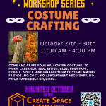 Making Magic Workshop Series Costume Crafting Workshop Come and craft your Halloween costume. 3D print, laser cut, sew, stitch, glue, duct tape, cobble, splice, and finagle your costume among friends. No cost. No appointment necessary. No prior experience required. October 27th - 30th 11:00 AM - 4:00 PM Haunted October in the Create Space STEAM Center pcc.edu/maker Terrell Hall 101 Cascade Campus