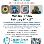 Appreciation Creation Workshop in the Create Space Monday - Friday February 9th - 13th Come and make an appreciation gift for anyone in your life, not just your significant other. Laser cut some jewelry, 3D print a flower or a fidget toy, print a custom sticker, make a button that sends a message, or bring your own idea. The workshop is available between 11:00 AM - 4:00 PM and can take 30 to 45 minutes. Print times will vary. No prior experience necessary. No cost. No appointment necessary. Terrell Hall 101 Cascade Campus https://pcc.edu/maker