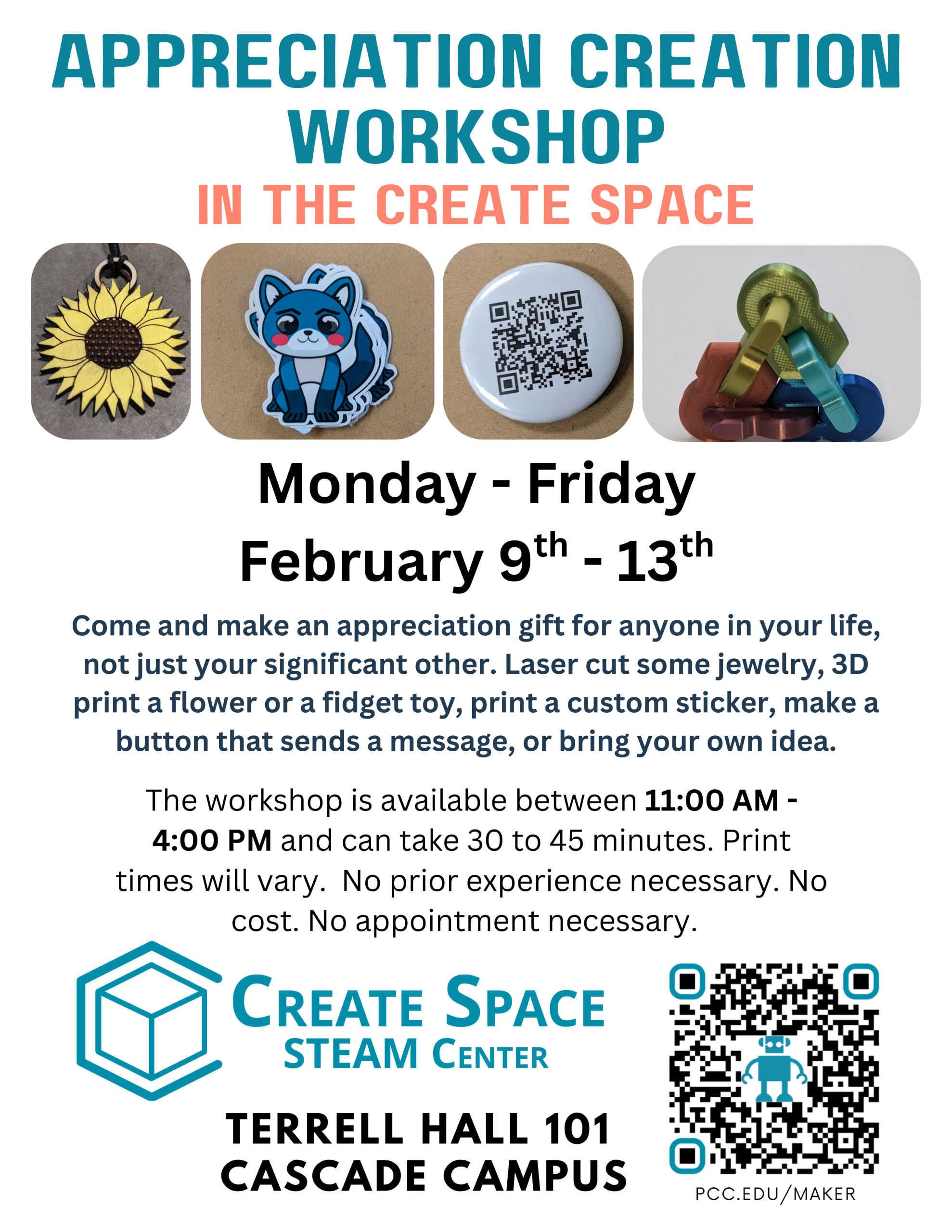 Appreciation Creation Workshop in the Create Space
Monday - Friday
February 9th - 13th
Come and make an appreciation gift for anyone in your life, not just your significant other. Laser cut some jewelry, 3D print a flower or a fidget toy, print a custom sticker, make a button that sends a message, or bring your own idea.
The workshop is available between 11:00 AM - 4:00 PM and can take 30 to 45 minutes. Print times will vary. No prior experience necessary. No cost. No appointment necessary.
Terrell Hall 101
Cascade Campus
https://pcc.edu/maker