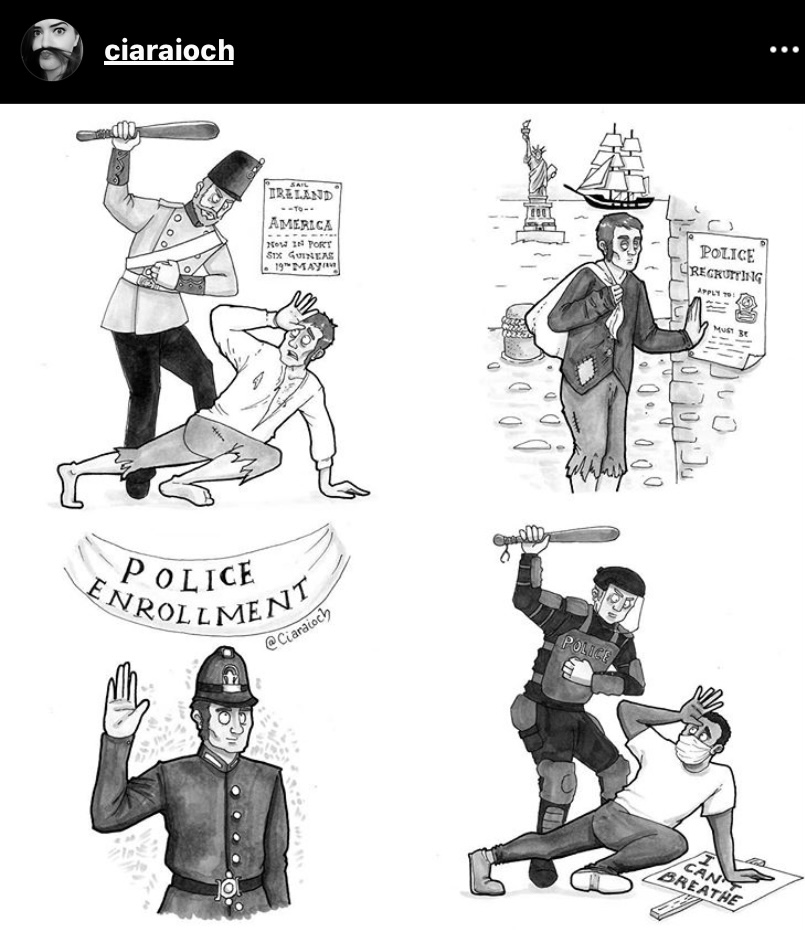 An illustration in four parts showing an Irishman being assaulted by a British officer with a baton. The second illustration shows the Irishman arriving to America and finding a hiring notice for the police force. The third illustration shows the Irishman a recently minted police officer. And the final illustrations shows a modern police officer (likely the descendant of the original Irishman) assaulting a black man carrying a 'I can't breathe' poster. 